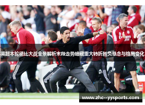 英超本轮德比大战全景解析末段走势暗藏重大转折胜负悬念与格局变化