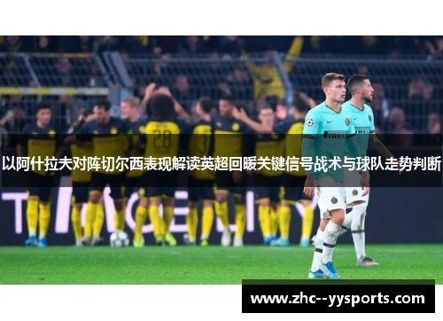 以阿什拉夫对阵切尔西表现解读英超回暖关键信号战术与球队走势判断