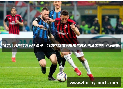 恰尔汗奥卢对阵曼联德甲一战的决定性表现与关键影响全面解析深度剖析