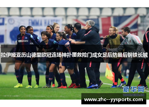 拉伊娅亚历山德里欧冠连场神扑屡救险门成女足后防最后钢铁长城