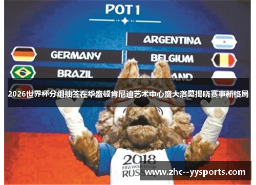2026世界杯分组抽签在华盛顿肯尼迪艺术中心盛大落幕揭晓赛事新格局