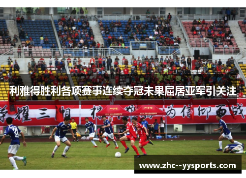 利雅得胜利各项赛事连续夺冠未果屈居亚军引关注 利雅得胜利各项赛事连续夺冠未果屈居亚军引关注