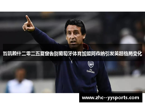 哲凯赖什二零二五夏窗告别葡萄牙体育加盟阿森纳引发英超格局变化 哲凯赖什二零二五夏窗告别葡萄牙体育加盟阿森纳引发英超格局变化