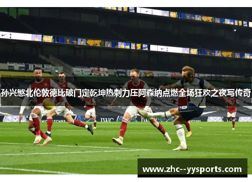孙兴慜北伦敦德比破门定乾坤热刺力压阿森纳点燃全场狂欢之夜写传奇