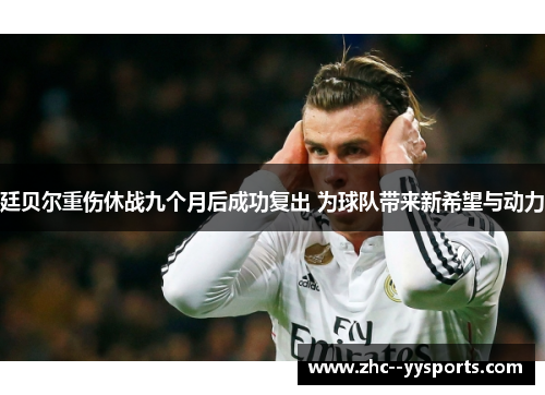 廷贝尔重伤休战九个月后成功复出 为球队带来新希望与动力