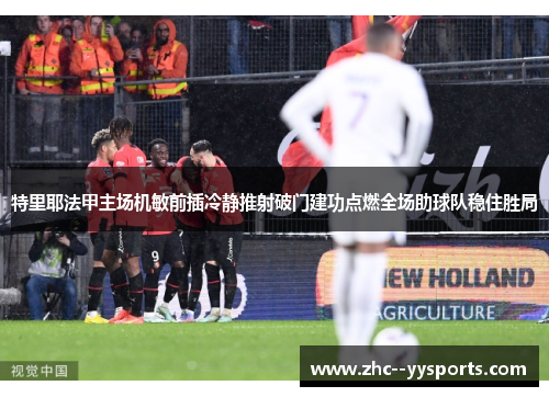特里耶法甲主场机敏前插冷静推射破门建功点燃全场助球队稳住胜局
