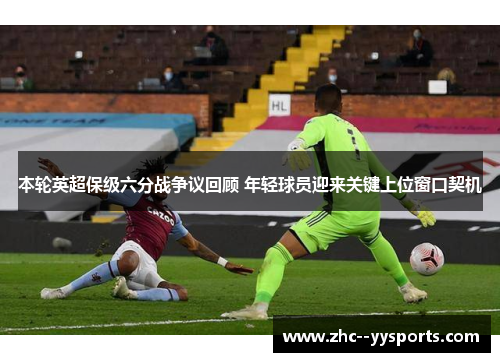 本轮英超保级六分战争议回顾 年轻球员迎来关键上位窗口契机 本轮英超保级六分战争议回顾 年轻球员迎来关键上位窗口契机