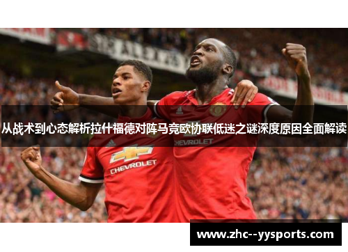 从战术到心态解析拉什福德对阵马竞欧协联低迷之谜深度原因全面解读 从战术到心态解析拉什福德对阵马竞欧协联低迷之谜深度原因全面解读