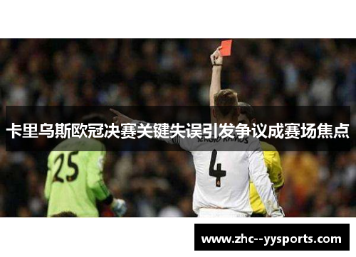卡里乌斯欧冠决赛关键失误引发争议成赛场焦点