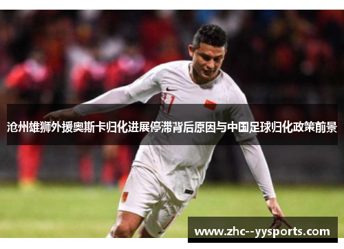 沧州雄狮外援奥斯卡归化进展停滞背后原因与中国足球归化政策前景