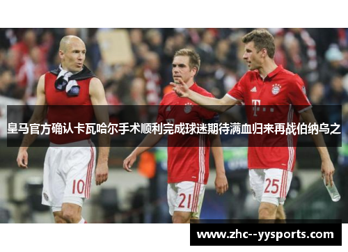 皇马官方确认卡瓦哈尔手术顺利完成球迷期待满血归来再战伯纳乌之