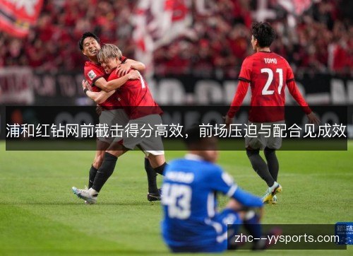浦和红钻网前截击得分高效,前场压迫与配合见成效 浦和红钻网前截击得分高效,前场压迫与配合见成效