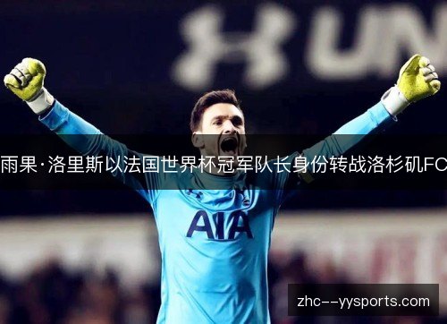 雨果·洛里斯以法国世界杯冠军队长身份转战洛杉矶FC