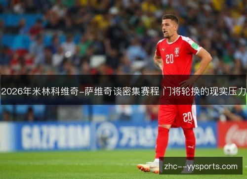 2026年米林科维奇-萨维奇谈密集赛程 门将轮换的现实压力